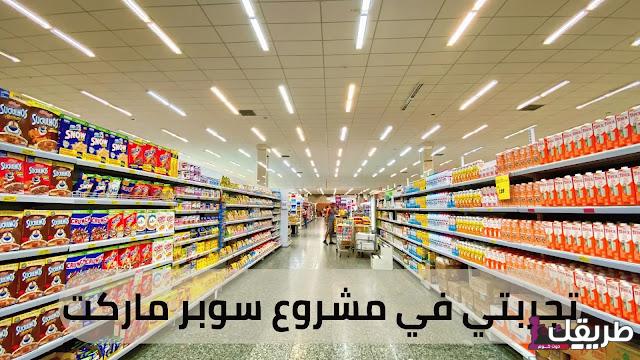 تجربتي في مشروع سوبر ماركت في السعودية 6 تجربتي في مشروع سوبر ماركت